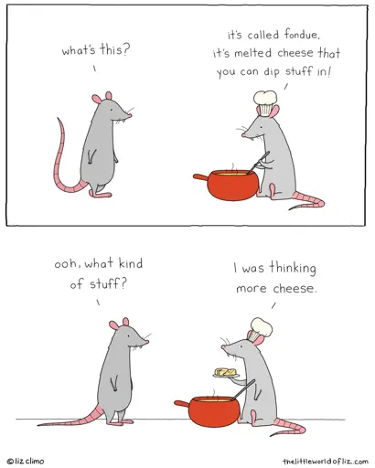 Panel 1: Left Mouse: What's this? Right Mouse: It's called fondue, it's melted cheese that you can dip stuff in! Panel 2: Left Mouse: Ooh, what kind of stuff? Right Mouse: I was thinking more cheese.