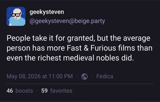 Post by geekysteven on the beige.party Mastodon instance, which reads, “People take it for granted, but the average person has more Fast & Furious films than even the richest medieval nobles did.”