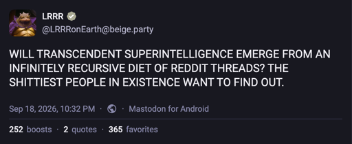 LRRR:  WILL TRANSCENDENT SUPERINTELLIGENCE EMERGE FROM AN INFINITELY RECURSIVE DIET OF REDDIT THREADS? THE SHITTIEST PEOPLE IN EXISTENCE WANT TO FIND OUT.