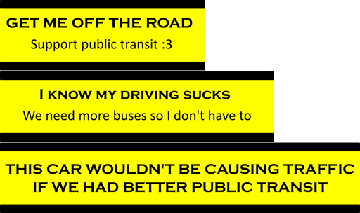 A series of crudely made car stickers saying:  GET ME OFF THE ROAD Support public transit :3  I know my driving sucks We need more buses so I don't have to  THIS CAR WOULDN'T BE CAUSING TRAFFIC IF WE HAD BETTER PUBLIC TRANSIT